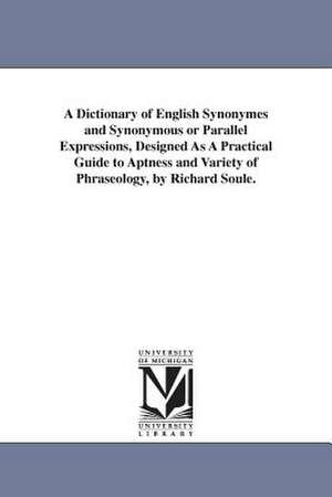 A Dictionary of English Synonymes and Synonymous or Parallel Expressions, Designed As A Practical Guide to Aptness and Variety of Phraseology, by Richard Soule. de Richard Soule