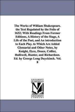 The Works of William Shakespeare. the Text Regulated by the Folio of 1632; With Readings From Former Editions, A History of the Stage, A Life of the Poet, and An introduction to Each Play. to Which Are Added Glossarial and Other Notes, by Knight, Dyce, Do de William Shakespeare