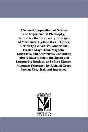 A School Compendium of Natural and Experimental Philosophy, Embracing the Elementary Principles of Mechanics, Hydrostatics ... Optics, Electricity, Galvanism, Magnetism, Electro-Magnetism, Magneto-Electricity, and Astronomy. Containing Also A Description de Richard Green Parker