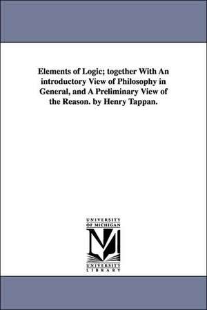 Elements of Logic; Together with an Introductory View of Philosophy in General, and a Preliminary View of the Reason. by Henry Tappan. de Henry Philip Tappan