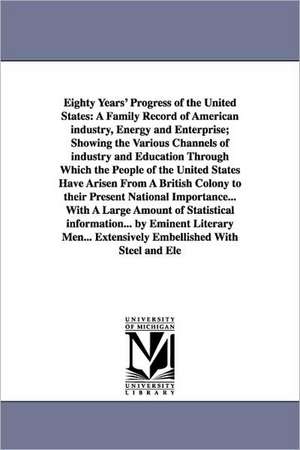 Eighty Years' Progress of the United States: A Family Record of American industry, Energy and Enterprise; Showing the Various Channels of industry and Education Through Which the People of the United States Have Arisen From A British Colony to their Prese de (none)