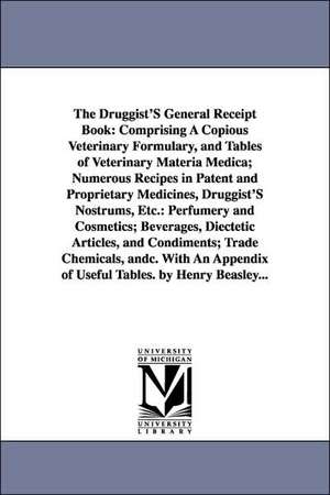 The Druggist's General Receipt Book: Comprising a Copious Veterinary Formulary, and Tables of Veterinary Materia Medica; Numerous Recipes in Patent an de Henry Beasley