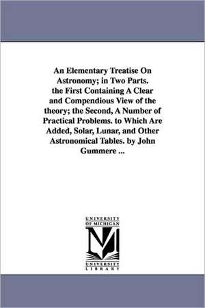 An Elementary Treatise on Astronomy; In Two Parts. the First Containing a Clear and Compendious View of the Theory; The Second, a Number of Practical de John Gummere