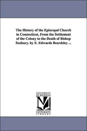 The History of the Episcopal Church in Connecticut, from the Settlement of the Colony to the Death of Bishop Seabury. by E. Edwards Beardsley ... de Eben Edwards Beardsley