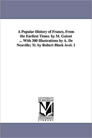 A Popular History of France, from the Earliest Times. by M. Guizot ... with 300 Illustrations by A. de Neuville; Tr. by Robert Black Avol. 1 de M. Francois Guizot