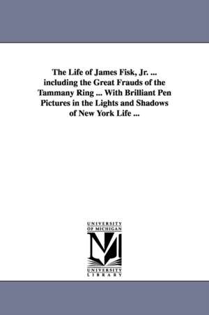 The Life of James Fisk, Jr. ... Including the Great Frauds of the Tammany Ring ... with Brilliant Pen Pictures in the Lights and Shadows of New York L de Willoughby Jones