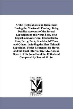 Arctic Explorations and Discoveries During the Nineteenth Century. Being Detailed Accounts of the Several Expeditions to the North Seas, Both English and American, Conducted by Ross, Parry, Back, Franklin, M'Clure and Others. including the First Grinnell de Samuel M. (Samuel Mosheim) Smucker