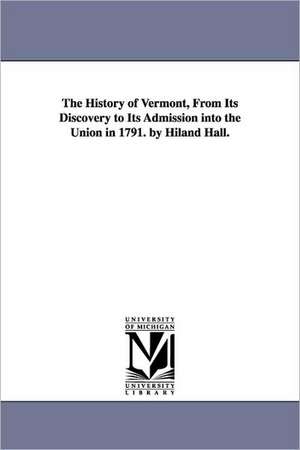 The History of Vermont, From Its Discovery to Its Admission into the Union in 1791. by Hiland Hall. de Hiland Hall