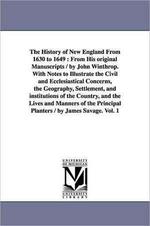 The History of New England From 1630 to 1649: From His original Manuscripts / by John Winthrop. With Notes to Illustrate the Civil and Ecclesiastical Concerns, the Geography, Settlement, and institutions of the Country, and the Lives and Manners of the P de John Winthrop