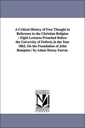 A Critical History of Free Thought in Reference to the Christian Religion: Eight Lectures Preached Before the University of Oxford, in the Year 1862, On the Foundation of John Bampton / by Adam Storey Farrar. de Adam Storey Farrar