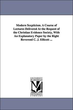 Modern Scepticism. a Course of Lectures Delivered at the Request of the Christian Evidence Society, with an Explanatory Paper by the Right Reverend C. de Evidence Soc Christian Evidence Society