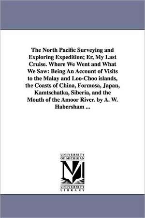 The North Pacific Surveying and Exploring Expedition; Er, My Last Cruise. Where We Went and What We Saw: Being An Account of Visits to the Malay and Loo-Choo islands, the Coasts of China, Formosa, Japan, Kamtschatka, Siberia, and the Mouth of the Amoor Ri de Alexander Wylly Habersham