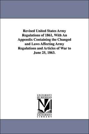 Revised United States Army Regulations of 1861, with an Appendix Containing the Changed and Laws Affecting Army Regulations and Articles of War to Jun de United States War Department