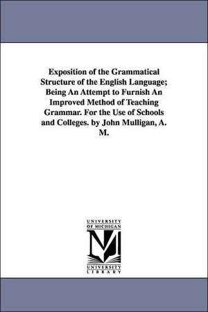 Exposition of the Grammatical Structure of the English Language; Being an Attempt to Furnish an Improved Method of Teaching Grammar. for the Use of Sc de John Mulligan