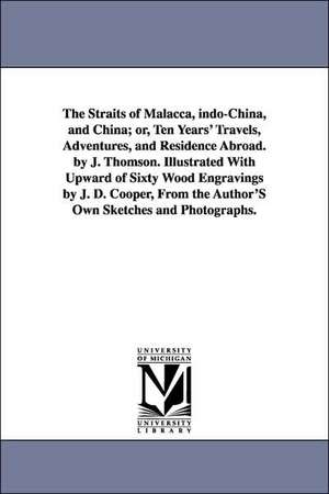 The Straits of Malacca, Indo-China, and China; Or, Ten Years' Travels, Adventures, and Residence Abroad. by J. Thomson. Illustrated with Upward of Six de John Thomson