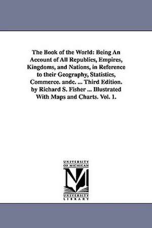 The Book of the World: Being an Account of All Republics, Empires, Kingdoms, and Nations, in Reference to Their Geography, Statistics, Commer de Richard Swainson Fisher