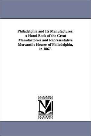 Philadelphia and Its Manufactures; A Hand-Book of the Great Manufactories and Representative Mercantile Houses of Philadelphia, in 1867. de Edwin Troxell Freedley