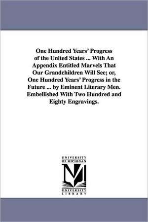 One Hundred Years' Progress of the United States ... with an Appendix Entitled Marvels That Our Grandchildren Will See; Or, One Hundred Years' Progres de none