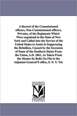 A Record of the Commissioned Officers, Non-Commissioned Officers, Privates, of the Regiments Which Were Organized in the State of New York and Calle de New York (State) Adjutant-General's Offi