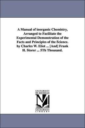 A Manual of Inorganic Chemistry, Arranged to Facilitate the Experimental Demonstration of the Facts and Principles of the Science. by Charles W. Eli de Charles William Eliot