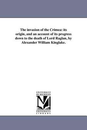 The Invasion of the Crimea: Its Origin, and an Account of Its Progress Down to the Death of Lord Raglan, by Alexander William Kinglake. de Alexander William Kinglake