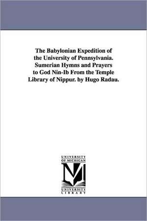 The Babylonian Expedition of the University of Pennsylvania. Sumerian Hymns and Prayers to God Nin-Ib From the Temple Library of Nippur. by Hugo Radau. de University of Pennsylvania. Babylonian E