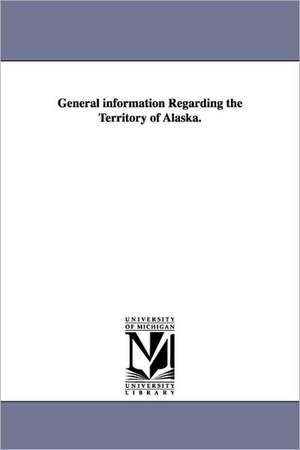 General Information Regarding the Territory of Alaska. de Stat United States Dept of the Interior