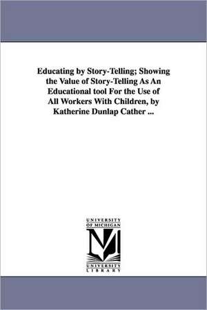 Educating by Story-Telling; Showing the Value of Story-Telling as an Educational Tool for the Use of All Workers with Children, by Katherine Dunlap CA de Katherine Dunlap Cather