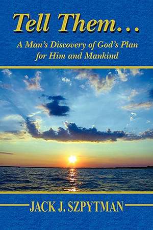 Tell Them... a Man's Discovery of God's Plan for Him and Mankind de Jack J. Szpytman