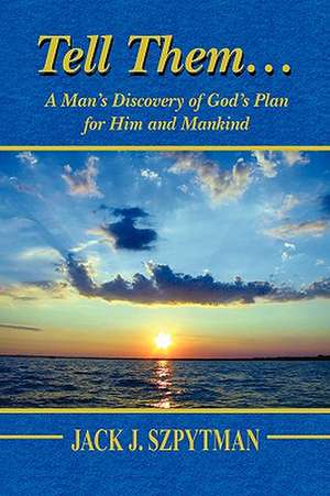 Tell Them.a Man's Discovery of God's Plan for Him and Mankind de Jack J. Szpytman