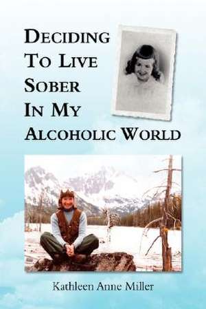 Deciding To Live Sober In My Alcoholic World de Kathleen Anne Miller