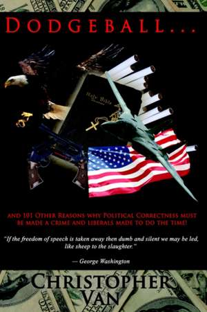 Dodgeball: .and 101 other reasons why Political Correctness must be made a crime and liberals made to do the time! de Christopher Van