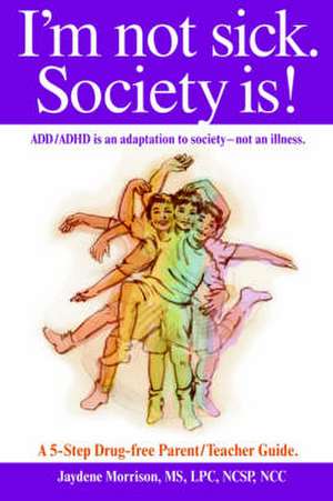 I'm Not Sick. Society Is!: Add/adhd Is an Adaptation to Society - Not an Illness. a 5-step Drug Free Parent/teacher Guide. de Jaydene Morrison