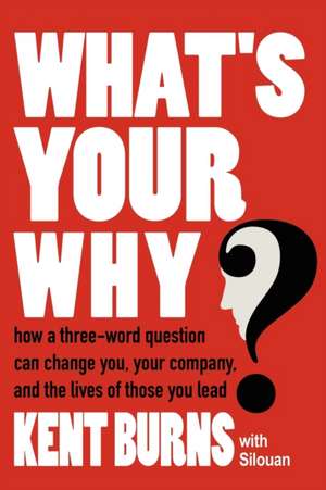 What's Your Why?: How a three-word question can change you, your company, and the lives of those you lead de Kent Burns with Silouan