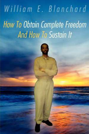 How To Obtain Complete Freedom And How To Sustain It de William E. Blanchard