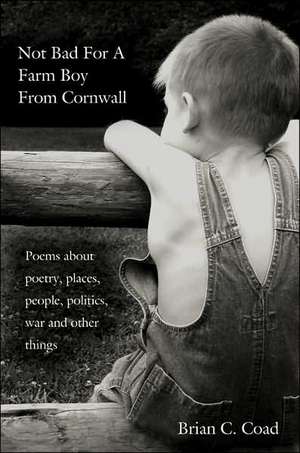 Not Bad for a Farm Boy from Cornwall: Poems about Poetry, Places, People, Politics, War and Other Things de Brian C. Coad