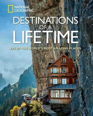 Destinations of a Lifetime: 225 of the World's Most Amazing Places de National Geographic