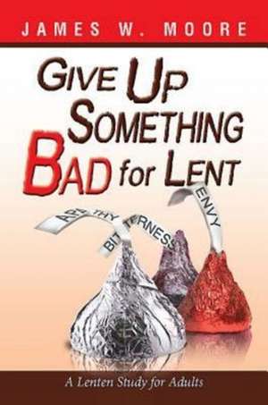 Give Up Something Bad for Lent: A Lenten Study for Adults de James W. Moore