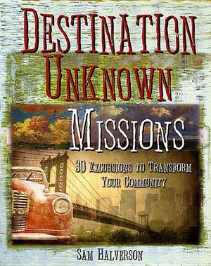 Destination Unknown Missions: 30 Excursions to Transform Your Community de Sam Halverson