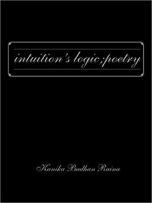 Intuition's Logic; Poetry de Kanika Badhan Raina