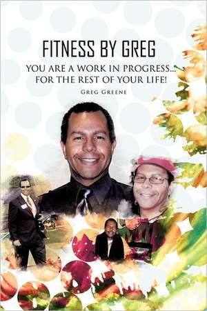 Fitness by Greg - You Are a Work in Progress...for the Rest of Your Life! de Greg Greene