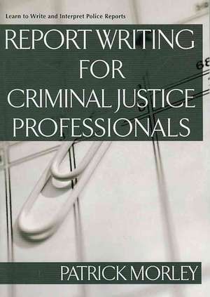 Report Writing for Criminal Justice Professionals: Learn to Write and Interpret Police Reports de Patrick Morley