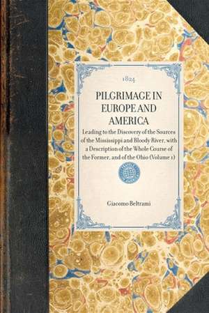 Pilgrimage in Europe and America (Vol 1): Leading to the Discovery of the Sources of the Mississippi and Bloody River, with a Description of the Whole de Giacomo Beltrami