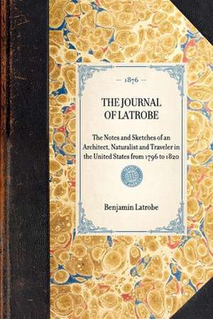 Journal of Latrobe: The Notes and Sketches of an Architect, Naturalist and Traveler in the United States from 1796 to 1820 de Benjamin Henry Latrobe