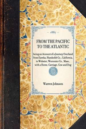 From the Pacific to the Atlantic: Being an Account of a Journey Overland from Eureka, Humboldt Co., California, to Webster, Worcester Co., Mass., with de Warren Johnson