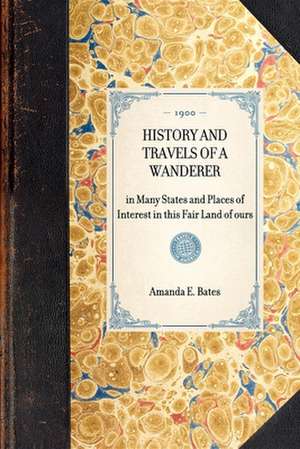 History and Travels of a Wanderer: In Many States and Places of Interest in This Fair Land of Ours de Amanda E. Miller Bates