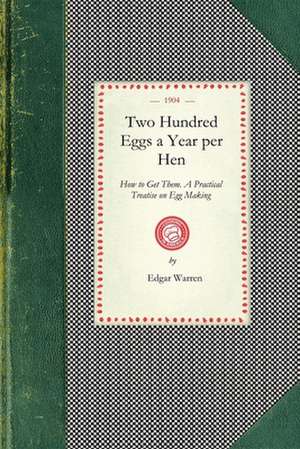 Two Hundred Eggs a Year Per Hen: How to Get Them. a Practical Treatise on Egg Making and Its Conditions and Profits in Poultry de Edgar Warren