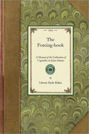 Forcing Book: A Manual of the Cultivation of Vegetables in Glass Houses de Liberty Hyde Jr. Bailey