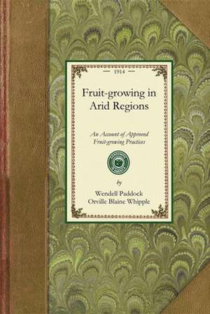 Fruit Growing in Arid Regions: An Account of Approved Fruit-Growing Practices in the Inter-Mountain Country of the Western United States de Wendell Paddock