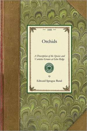 Orchids: A Description of the Species and Varieties Grown at Glen Ridge, Near Boston, with Lists and Descriptions of Other Desi de Edward Sprague Rand